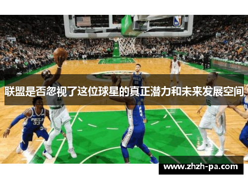 联盟是否忽视了这位球星的真正潜力和未来发展空间