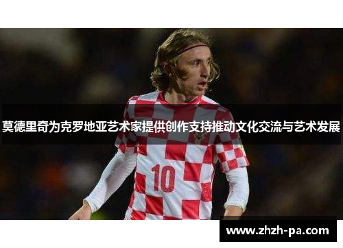 莫德里奇为克罗地亚艺术家提供创作支持推动文化交流与艺术发展