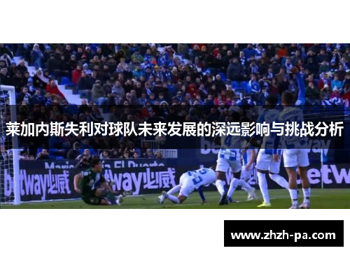 莱加内斯失利对球队未来发展的深远影响与挑战分析