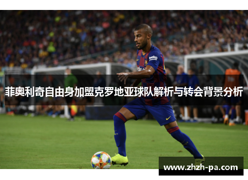 菲奥利奇自由身加盟克罗地亚球队解析与转会背景分析