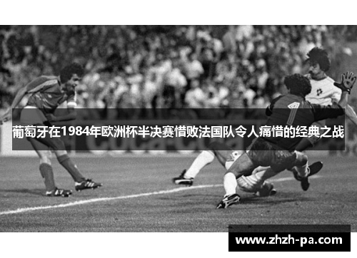 葡萄牙在1984年欧洲杯半决赛惜败法国队令人痛惜的经典之战