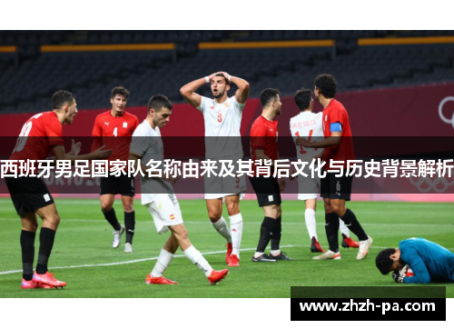 西班牙男足国家队名称由来及其背后文化与历史背景解析