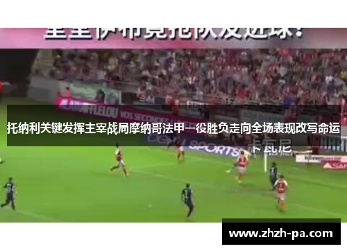 托纳利关键发挥主宰战局摩纳哥法甲一役胜负走向全场表现改写命运