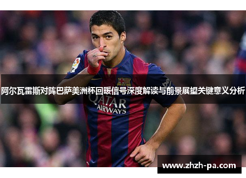 阿尔瓦雷斯对阵巴萨美洲杯回暖信号深度解读与前景展望关键意义分析