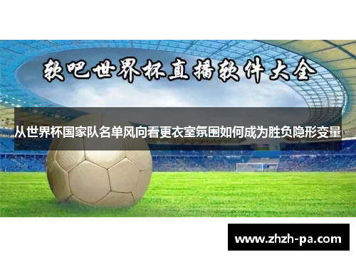 从世界杯国家队名单风向看更衣室氛围如何成为胜负隐形变量