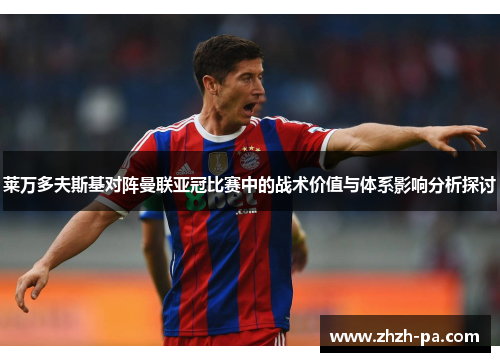 莱万多夫斯基对阵曼联亚冠比赛中的战术价值与体系影响分析探讨